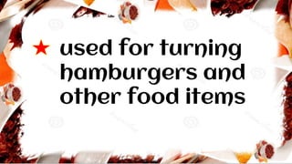 used for turning
hamburgers and
other food items
 