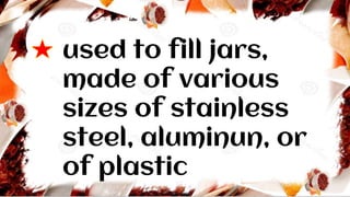 used to fill jars,
made of various
sizes of stainless
steel, aluminun, or
of plastic
 