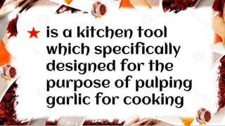 is a kitchen tool
which specifically
designed for the
purpose of pulping
garlic for cooking
 