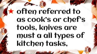 often referred to
as cook’s or chef’s
tools, knives are
must a all types of
kitchen tasks,
 
