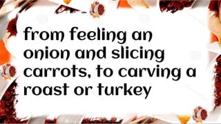 from feeling an
onion and slicing
carrots, to carving a
roast or turkey
 