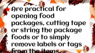 Are practical for
opening food
packages, cutting tape
or string the package
foods or to simply
remove labels or tags
 