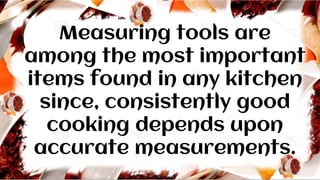Measuring tools are
among the most important
items found in any kitchen
since, consistently good
cooking depends upon
accurate measurements.
 