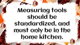 Measuring tools
should be
standardized, and
must only be in the
home kitchen.
 
