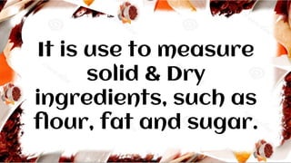 It is use to measure
solid & Dry
ingredients, such as
flour, fat and sugar.
 