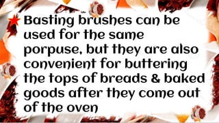 Basting brushes can be
used for the same
porpuse, but they are also
convenient for buttering
the tops of breads & baked
goods after they come out
of the oven
 