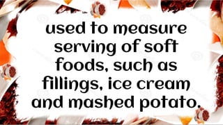 used to measure
serving of soft
foods, such as
fillings, ice cream
and mashed potato.
 