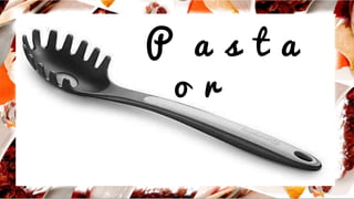 P a s t a
o r
 