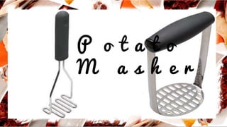 P o t a t o
M a s h e r
 
