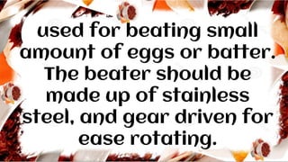 used for beating small
amount of eggs or batter.
The beater should be
made up of stainless
steel, and gear driven for
ease rotating.
 