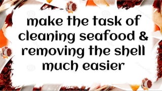 make the task of
cleaning seafood &
removing the shell
much easier
 