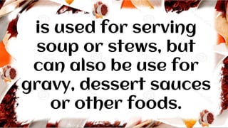 is used for serving
soup or stews, but
can also be use for
gravy, dessert sauces
or other foods.
 