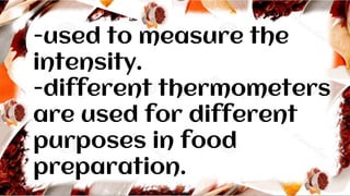 -used to measure the
intensity.
-different thermometers
are used for different
purposes in food
preparation.
 