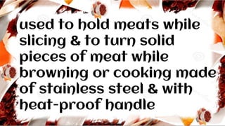 used to hold meats while
slicing & to turn solid
pieces of meat while
browning or cooking made
of stainless steel & with
heat-proof handle
 