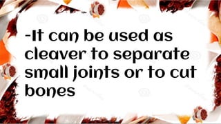 -It can be used as
cleaver to separate
small joints or to cut
bones
 