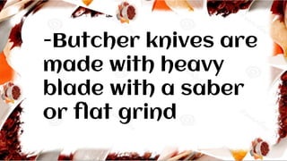 -Butcher knives are
made with heavy
blade with a saber
or flat grind
 