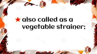also called as a
vegetable strainer;
 