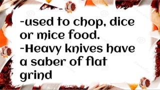 -used to chop, dice
or mice food.
-Heavy knives have
a saber of flat
grind
 