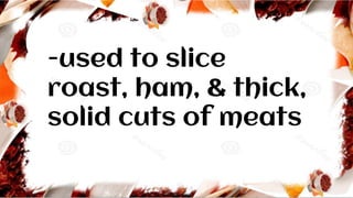 -used to slice
roast, ham, & thick,
solid cuts of meats
 