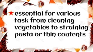 essential for various
task from cleaning
vegetables to straining
pasta or thin contents
 