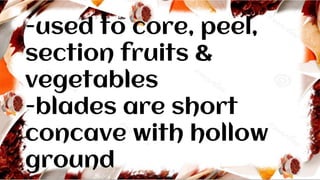 -used to core, peel,
section fruits &
vegetables
-blades are short
concave with hollow
ground
 