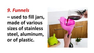 9. Funnels
– used to fill jars,
made of various
sizes of stainless
steel, aluminum,
or of plastic.
 
