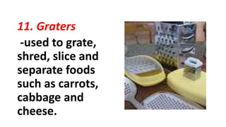 11. Graters
-used to grate,
shred, slice and
separate foods
such as carrots,
cabbage and
cheese.
 