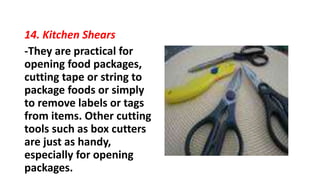 14. Kitchen Shears
-They are practical for
opening food packages,
cutting tape or string to
package foods or simply
to remove labels or tags
from items. Other cutting
tools such as box cutters
are just as handy,
especially for opening
packages.
 