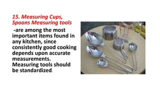 15. Measuring Cups,
Spoons Measuring tools
-are among the most
important items found in
any kitchen, since
consistently good cooking
depends upon accurate
measurements.
Measuring tools should
be standardized.
 