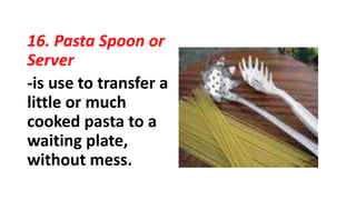 16. Pasta Spoon or
Server
-is use to transfer a
little or much
cooked pasta to a
waiting plate,
without mess.
 