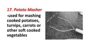 17. Potato Masher
-used for mashing
cooked potatoes,
turnips, carrots or
other soft cooked
vegetables
 