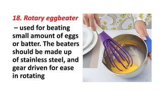 18. Rotary eggbeater
– used for beating
small amount of eggs
or batter. The beaters
should be made up
of stainless steel, and
gear driven for ease
in rotating
 