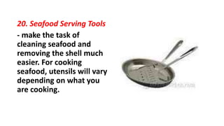 20. Seafood Serving Tools
- make the task of
cleaning seafood and
removing the shell much
easier. For cooking
seafood, utensils will vary
depending on what you
are cooking.
 