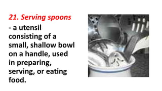 21. Serving spoons
- a utensil
consisting of a
small, shallow bowl
on a handle, used
in preparing,
serving, or eating
food.
 