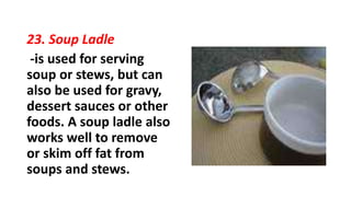 23. Soup Ladle
-is used for serving
soup or stews, but can
also be used for gravy,
dessert sauces or other
foods. A soup ladle also
works well to remove
or skim off fat from
soups and stews.
 