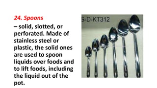 24. Spoons
– solid, slotted, or
perforated. Made of
stainless steel or
plastic, the solid ones
are used to spoon
liquids over foods and
to lift foods, including
the liquid out of the
pot.
 