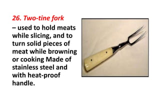 26. Two-tine fork
– used to hold meats
while slicing, and to
turn solid pieces of
meat while browning
or cooking Made of
stainless steel and
with heat-proof
handle.
 