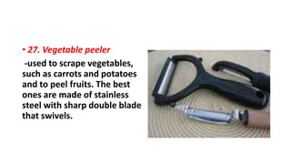• 27. Vegetable peeler
-used to scrape vegetables,
such as carrots and potatoes
and to peel fruits. The best
ones are made of stainless
steel with sharp double blade
that swivels.
 