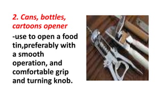 2. Cans, bottles,
cartoons opener
-use to open a food
tin,preferably with
a smooth
operation, and
comfortable grip
and turning knob.
 