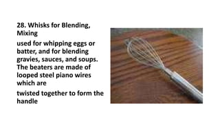 28. Whisks for Blending,
Mixing
used for whipping eggs or
batter, and for blending
gravies, sauces, and soups.
The beaters are made of
looped steel piano wires
which are
twisted together to form the
handle
 