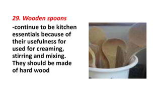 29. Wooden spoons
-continue to be kitchen
essentials because of
their usefulness for
used for creaming,
stirring and mixing.
They should be made
of hard wood
 