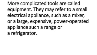 More complicated tools are called
equipment. They may refer to a small
electrical appliance, such as a mixer,
or a large, expensive, power-operated
appliance such a range or
a refrigerator.
 