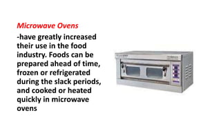 Microwave Ovens
-have greatly increased
their use in the food
industry. Foods can be
prepared ahead of time,
frozen or refrigerated
during the slack periods,
and cooked or heated
quickly in microwave
ovens
 