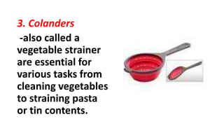 3. Colanders
-also called a
vegetable strainer
are essential for
various tasks from
cleaning vegetables
to straining pasta
or tin contents.
 