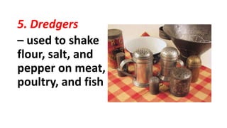 5. Dredgers
– used to shake
flour, salt, and
pepper on meat,
poultry, and fish
 