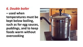 6. Double boiler
– used when
temperatures must be
kept below boiling,
such as for egg sauces,
puddings, and to keep
foods warm without
overcooking
 