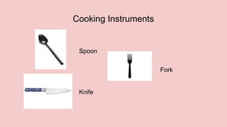 Cooking Instruments
Spoon
Knife
Fork
 