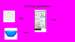 Cooking instruments
Dish
Fridge
Bowl
 