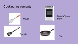 Cooking Instruments
Whisk
Spatula
Cooker/Oven/
Stove
Pan
 