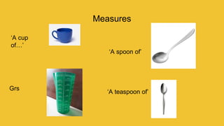 Measures
‘A cup
of…’
Grs
‘A spoon of’
‘A teaspoon of’
 